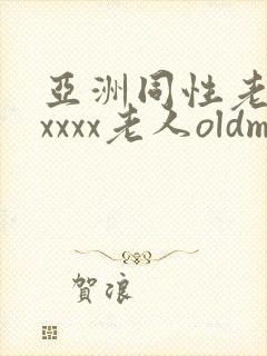 亚洲同性老头xxxxx老人oldman朋友
