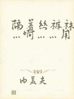 隔着丝裤袜做……啊……用力