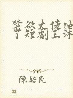 禁欲大佬他沦陷了短剧王沐凯