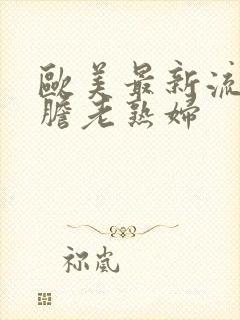 欧美最新流行大胆老熟妇