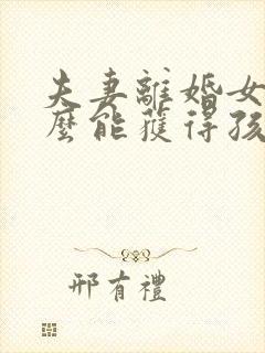 夫妻离婚女方怎么能获得孩子抚养权