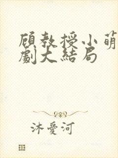 顾教授小萌妻短剧大结局