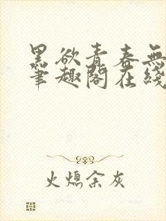 黑欲青春无弹窗笔趣阁在线阅读小说