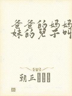 爸爸的妈妈的妹妹的儿子叫什么称呼