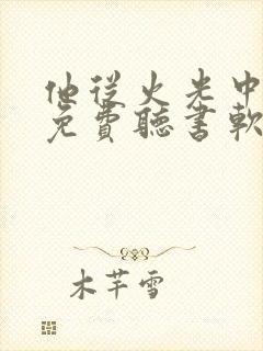 他从火光中走来免费听书软件