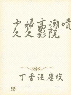 少妇高潮喷水久久久影院