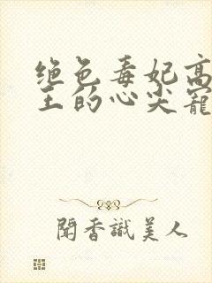 绝色毒妃高冷残王的心尖宠全文阅读