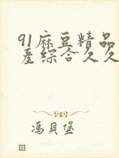 91麻豆精品国产综合久久久_亚洲综合久