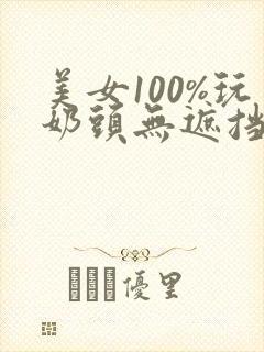 美女100%玩奶头无遮挡网站