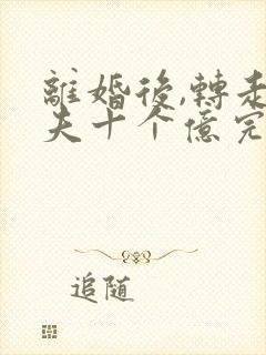 离婚后,转走前夫十个亿完整阅读