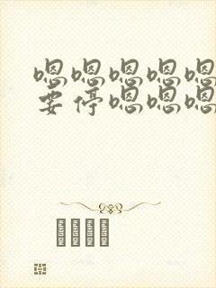 嗯嗯嗯嗯嗯啊不要停嗯嗯嗯啊用力哥哥嗯嗯