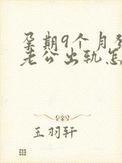 孕期9个月发现老公出轨怎么挽回