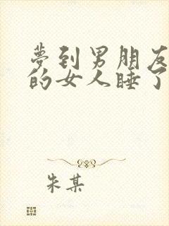 梦到男朋友跟别的女人睡了预示什么意思