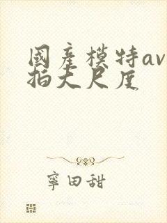 国产模特av私拍大尺度