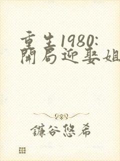 重生1980:开局迎娶姐姐闺蜜全文