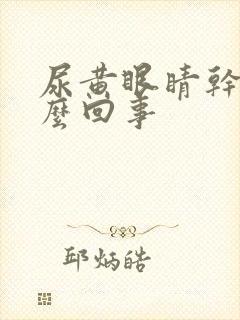 尿黄眼睛干涩怎么回事