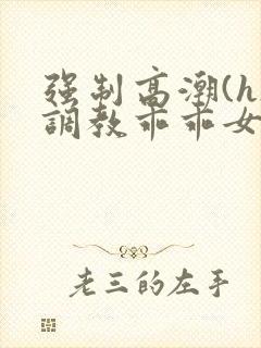 强制高潮(h)调教乖乖女