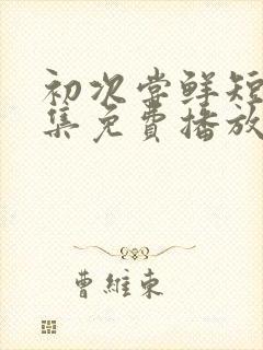 初次尝鲜短剧全集免费播放