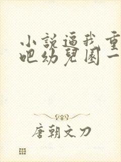 小说逼我重生是吧幼儿园一把手哪可以找到