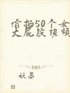 偷拍50个女厕大屁股视频