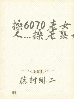 搡6070老女人...搡老熟妇