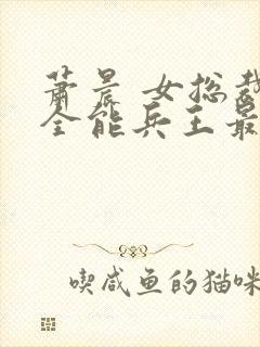 萧晨 女总裁的全能兵王最新更新 苏晴