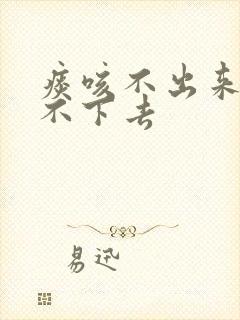 痰咳不出来又咽不下去