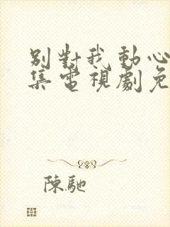 别对我动心40集电视剧免费观看完整版