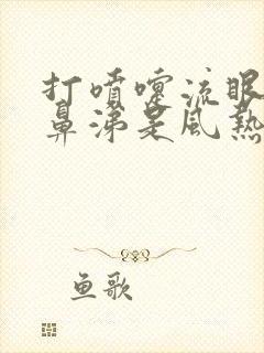 打喷嚏流眼泪流鼻涕是风热还是风寒