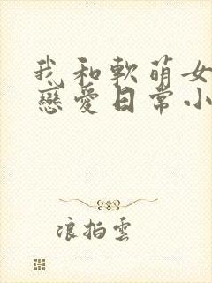 我和软萌女友的恋爱日常小说下载