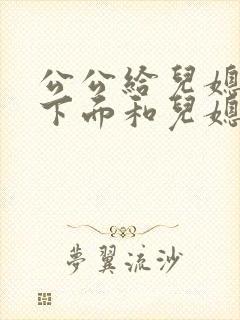 公公给儿媳妇舔下面和儿媳妇