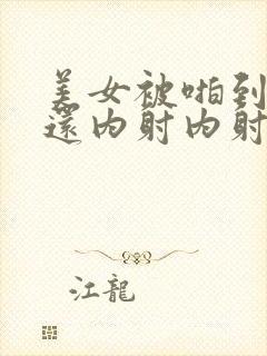 美女被啪到高潮还内射内射