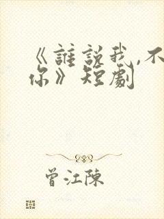 《谁说我,不爱你》短剧