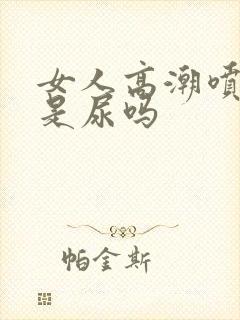 女人高潮喷的水是尿吗