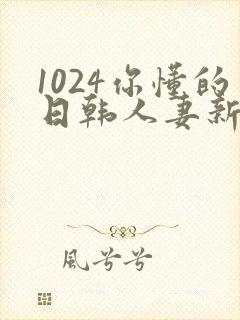 1024你懂的日韩人妻新版