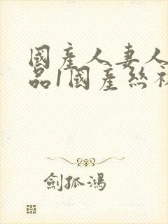 国产人妻人伦精品1国产丝袜2019