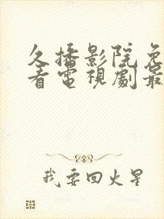 久播影院免费观看电视剧最新网站大全