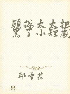 顾总太太把你拉黑了小短剧