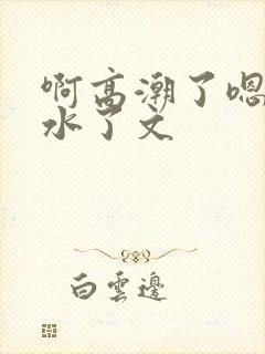 啊高潮了嗯～喷水了文