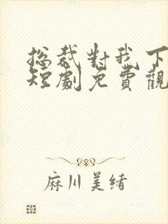 总裁对我下手了短剧免费观看全集