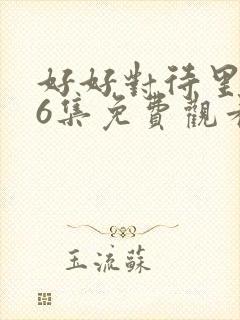 好好对待里面第6集免费观看