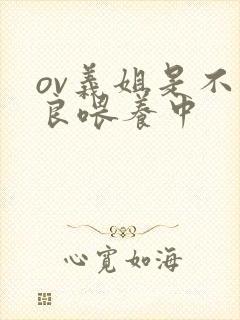 ov义姐是不是良喂养中