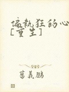 偏执狂的心尖宠[重生]