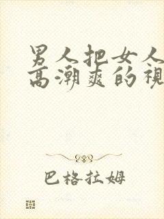 男人把女人操到高潮爽的视频给我看看