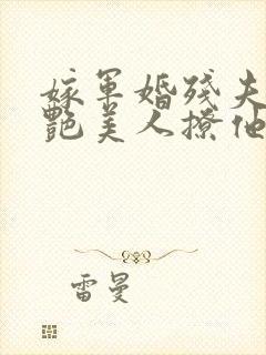 嫁军婚残夫,娇艳美人撩他诱哄他 一朵朵云