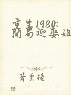 重生1980:开局迎娶姐姐闺蜜说李毅,唐雪