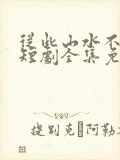 从此山水不相逢短剧全集免费观看
