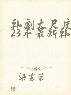 韩剧大尺度2023年最新韩剧推荐电影