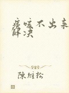 痰咳不出来怎么解决