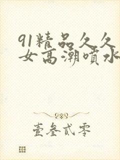 91精品久久美女高潮喷水白浆